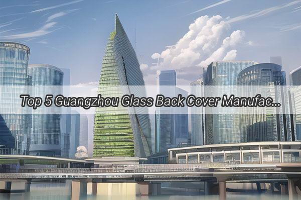 Top 5 Guangzhou Glass Back Cover Manufacturers Elevate Your Devices Style and Durability